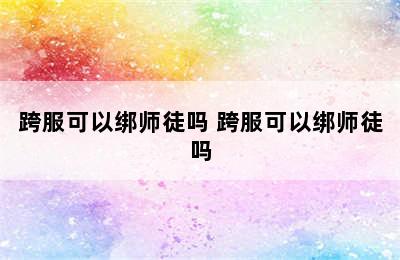 跨服可以绑师徒吗 跨服可以绑师徒吗